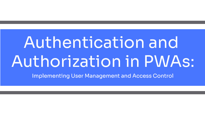 Authentication and Authorization in PWAs: Implementing User Management and Access Control
