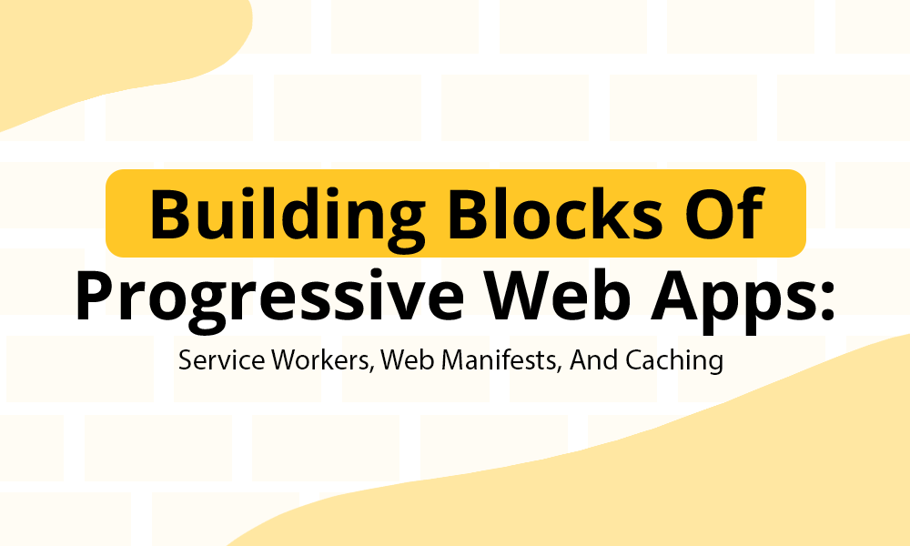 Building Blocks Of Progressive Web Apps: Service Workers, Web Manifests, And Caching