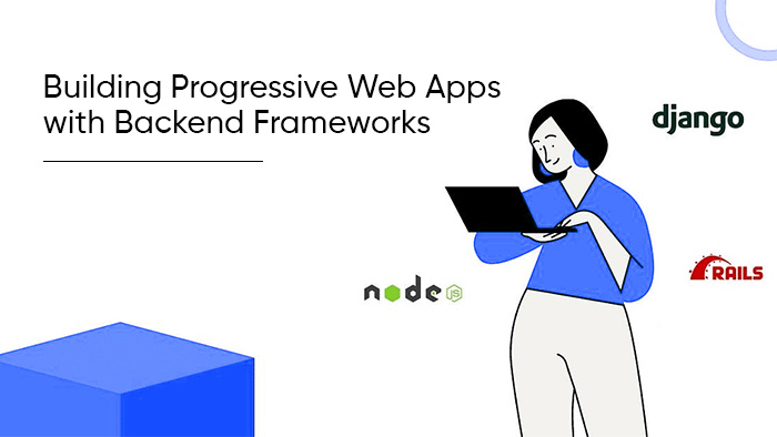 Building Progressive Web Apps With Backend Frameworks: Node.Js, Django, or Ruby on Rails