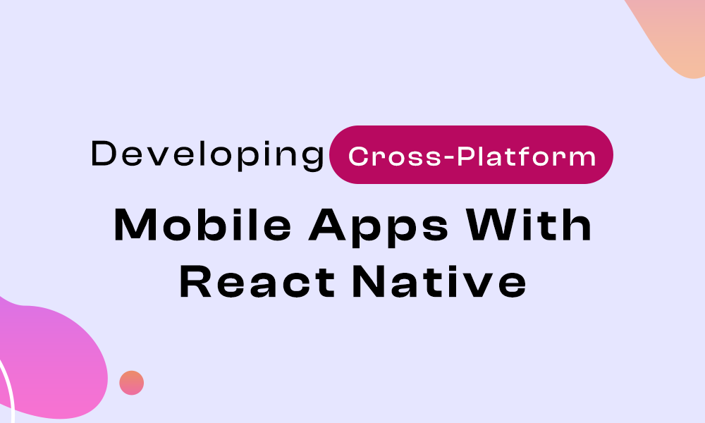 Developing Cross-Platform Mobile Apps With React Native