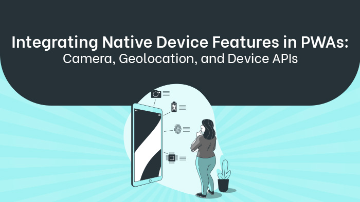 Integrating Native Device Features in PWAs: Camera, Geolocation, and Device APIs