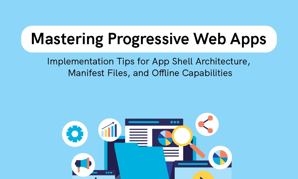 Mastering Progressive Web Apps: Implementation Tips for App Shell Architecture, Manifest Files, and Offline Capabilities