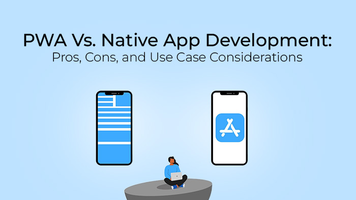 PWA Vs. Native App Development: Pros, Cons, and Use Case Considerations