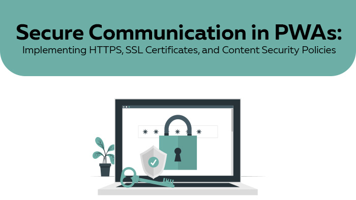 Secure Communication in PWAs: Implementing HTTPS, SSL Certificates, and Content Security Policies