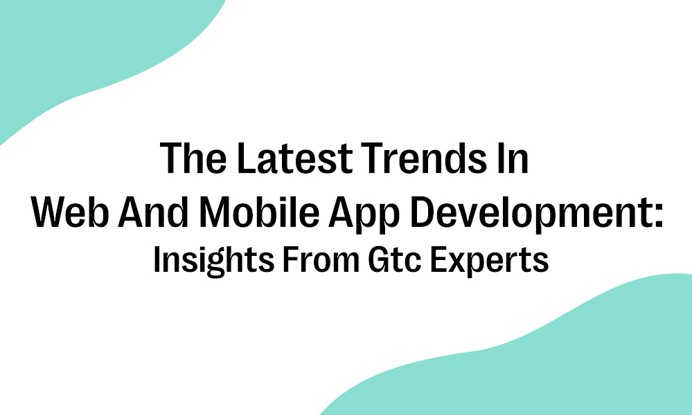 The Latest Trends In Web And Mobile App Development - Insights From GTC Experts