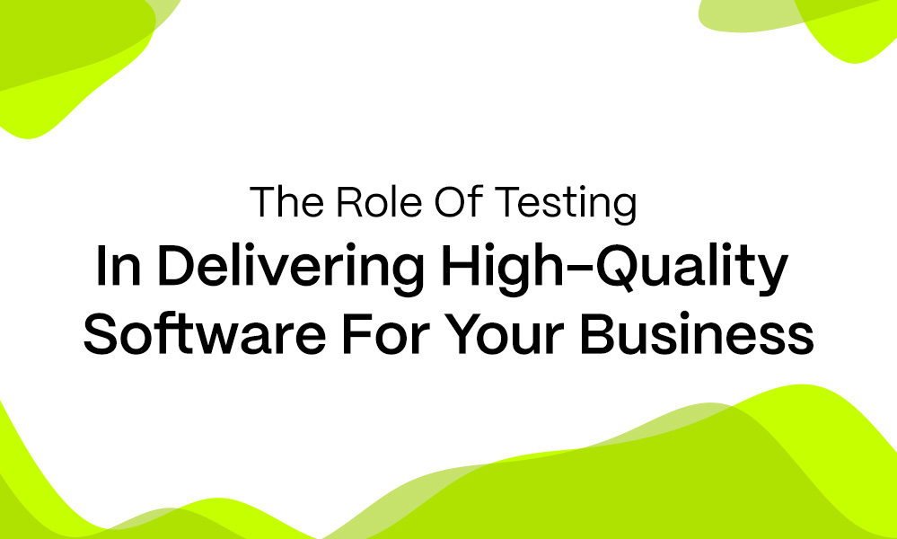 The Role Of Testing In Delivering High-Quality Software For Your Business