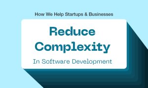 How We Help Startups And Businesses Reduce Complexity In Software Development