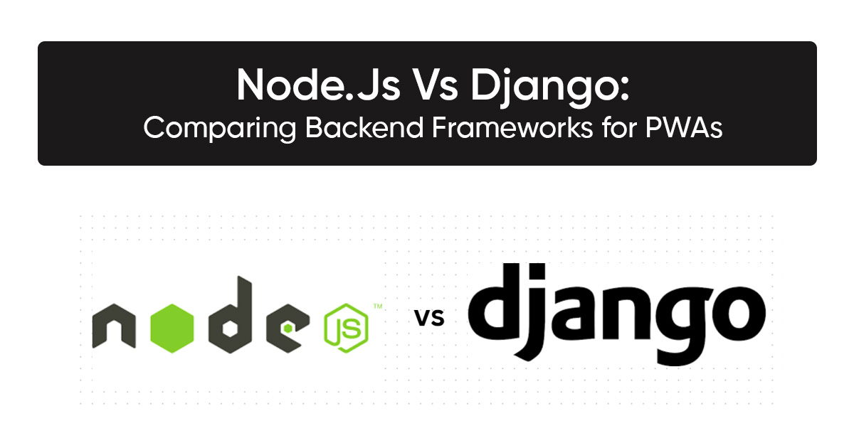 Node.Js Vs Django: Comparing Backend Frameworks for Progressive Web Apps