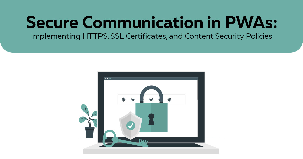 Secure Communication in PWAs: Implementing HTTPS, SSL Certificates, and Content Security Policies