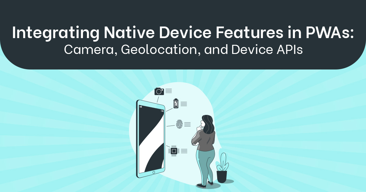 Integrating Native Device Features in PWAs: Camera, Geolocation, and Device APIs
